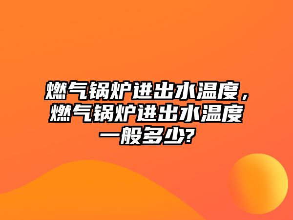 燃?xì)忮仩t進(jìn)出水溫度，燃?xì)忮仩t進(jìn)出水溫度一般多少?