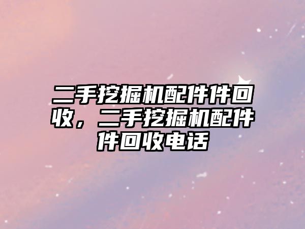 二手挖掘機(jī)配件件回收，二手挖掘機(jī)配件件回收電話