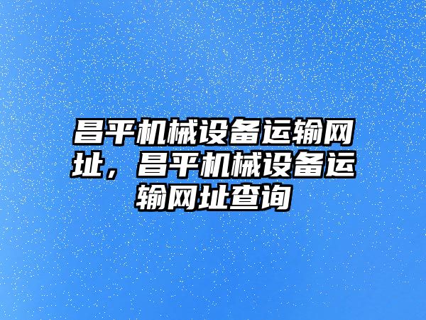 昌平機(jī)械設(shè)備運(yùn)輸網(wǎng)址，昌平機(jī)械設(shè)備運(yùn)輸網(wǎng)址查詢