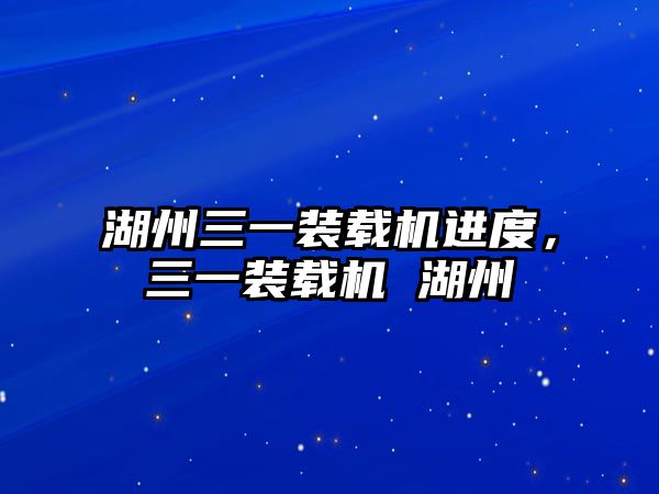 湖州三一裝載機進度，三一裝載機 湖州