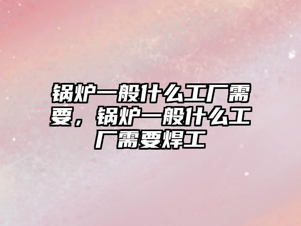 鍋爐一般什么工廠需要，鍋爐一般什么工廠需要焊工