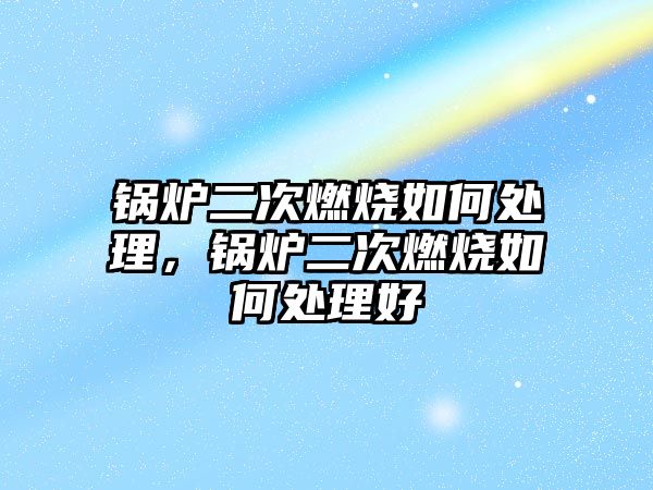 鍋爐二次燃燒如何處理，鍋爐二次燃燒如何處理好