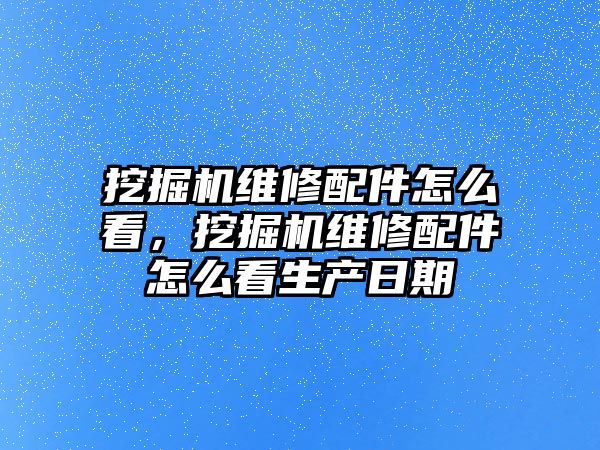 挖掘機維修配件怎么看，挖掘機維修配件怎么看生產(chǎn)日期