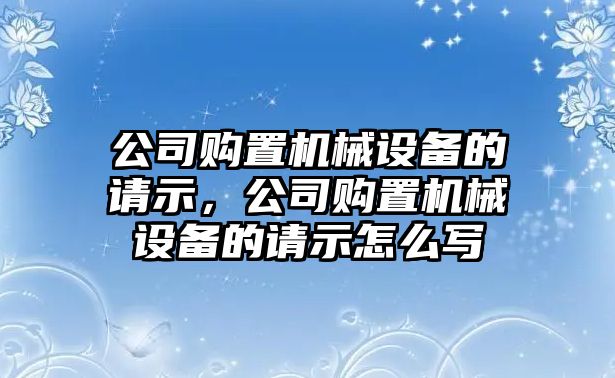 公司購置機(jī)械設(shè)備的請示，公司購置機(jī)械設(shè)備的請示怎么寫