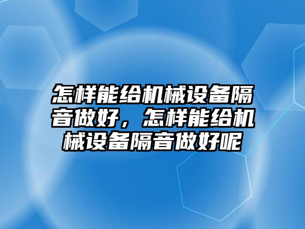 怎樣能給機械設(shè)備隔音做好，怎樣能給機械設(shè)備隔音做好呢