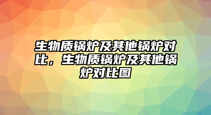 生物質(zhì)鍋爐及其他鍋爐對比，生物質(zhì)鍋爐及其他鍋爐對比圖