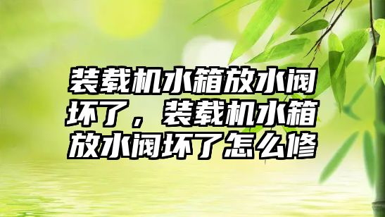 裝載機(jī)水箱放水閥壞了，裝載機(jī)水箱放水閥壞了怎么修