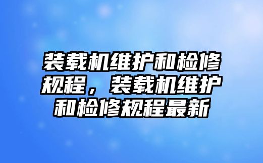 裝載機(jī)維護(hù)和檢修規(guī)程，裝載機(jī)維護(hù)和檢修規(guī)程最新