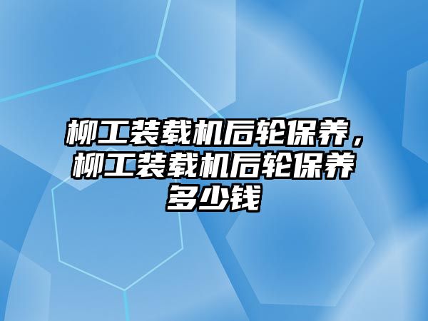 柳工裝載機(jī)后輪保養(yǎng)，柳工裝載機(jī)后輪保養(yǎng)多少錢