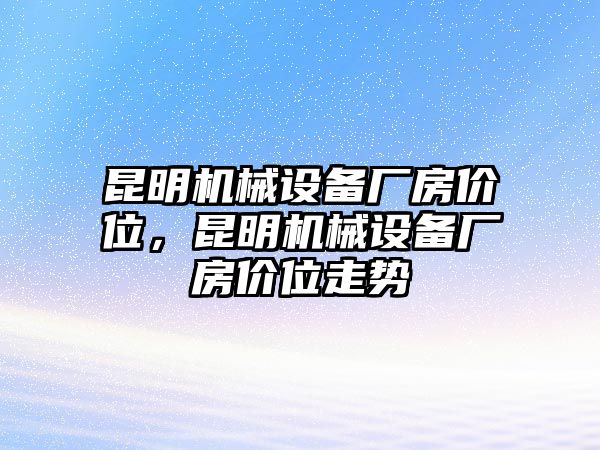 昆明機械設備廠房價位，昆明機械設備廠房價位走勢