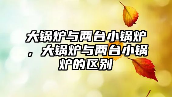 大鍋爐與兩臺(tái)小鍋爐，大鍋爐與兩臺(tái)小鍋爐的區(qū)別