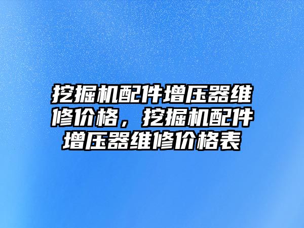 挖掘機配件增壓器維修價格，挖掘機配件增壓器維修價格表