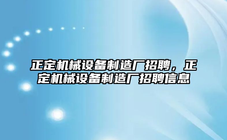 正定機械設備制造廠招聘，正定機械設備制造廠招聘信息