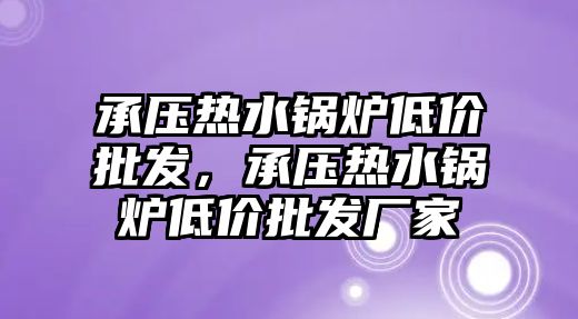 承壓熱水鍋爐低價批發(fā)，承壓熱水鍋爐低價批發(fā)廠家