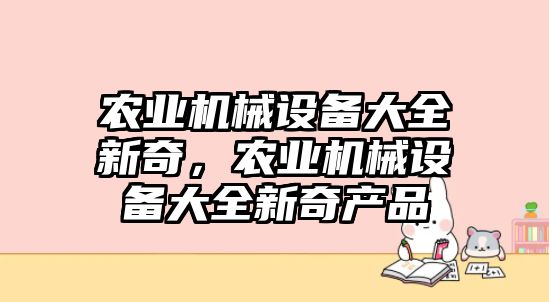 農(nóng)業(yè)機(jī)械設(shè)備大全新奇，農(nóng)業(yè)機(jī)械設(shè)備大全新奇產(chǎn)品