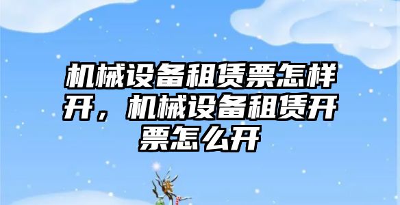 機械設備租賃票怎樣開，機械設備租賃開票怎么開