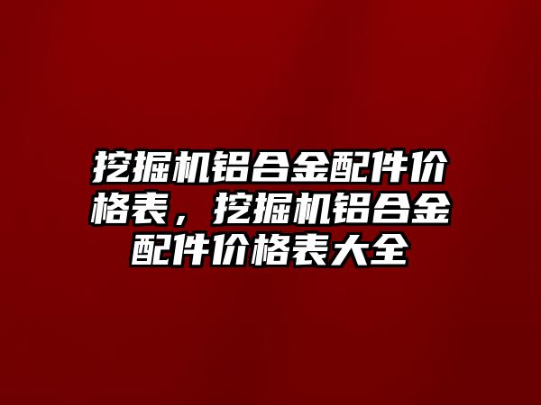 挖掘機鋁合金配件價格表，挖掘機鋁合金配件價格表大全