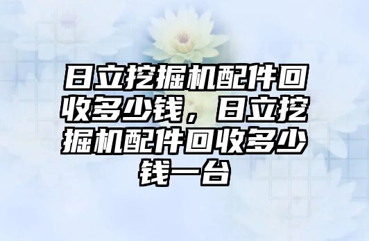 日立挖掘機(jī)配件回收多少錢，日立挖掘機(jī)配件回收多少錢一臺(tái)