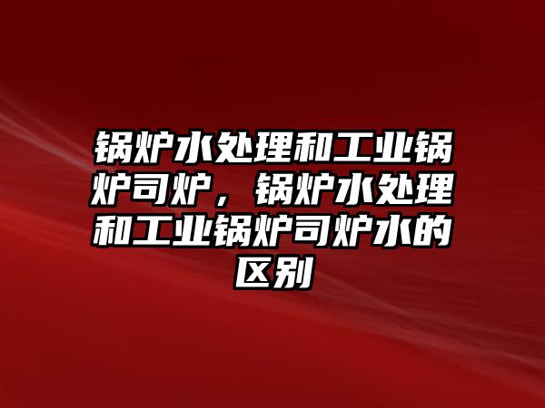 鍋爐水處理和工業(yè)鍋爐司爐，鍋爐水處理和工業(yè)鍋爐司爐水的區(qū)別