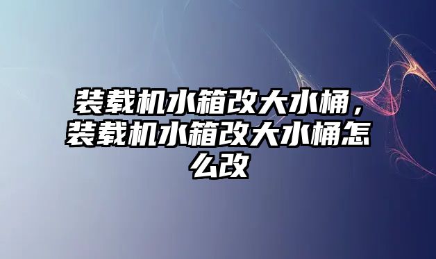 裝載機(jī)水箱改大水桶，裝載機(jī)水箱改大水桶怎么改