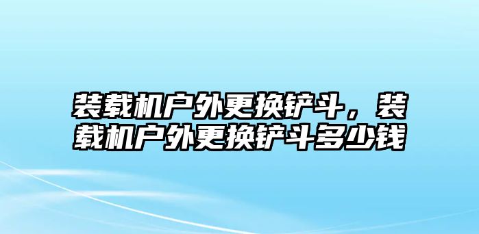 裝載機戶外更換鏟斗，裝載機戶外更換鏟斗多少錢