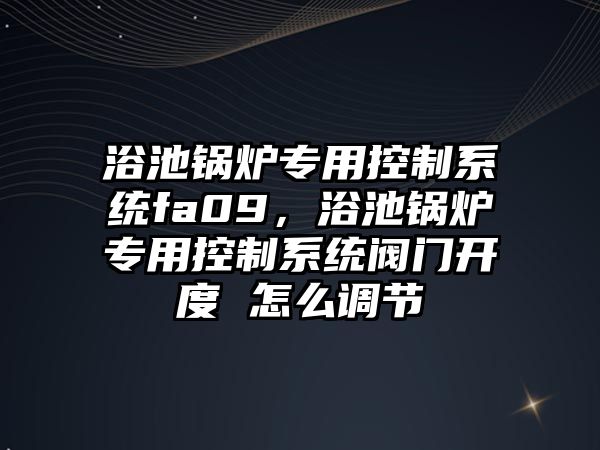 浴池鍋爐專用控制系統(tǒng)fa09，浴池鍋爐專用控制系統(tǒng)閥門開度 怎么調(diào)節(jié)