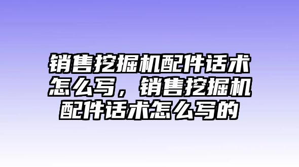 銷售挖掘機配件話術(shù)怎么寫，銷售挖掘機配件話術(shù)怎么寫的