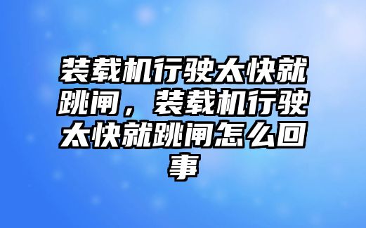 裝載機行駛太快就跳閘，裝載機行駛太快就跳閘怎么回事