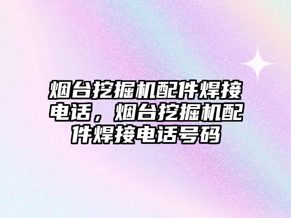 煙臺挖掘機配件焊接電話，煙臺挖掘機配件焊接電話號碼