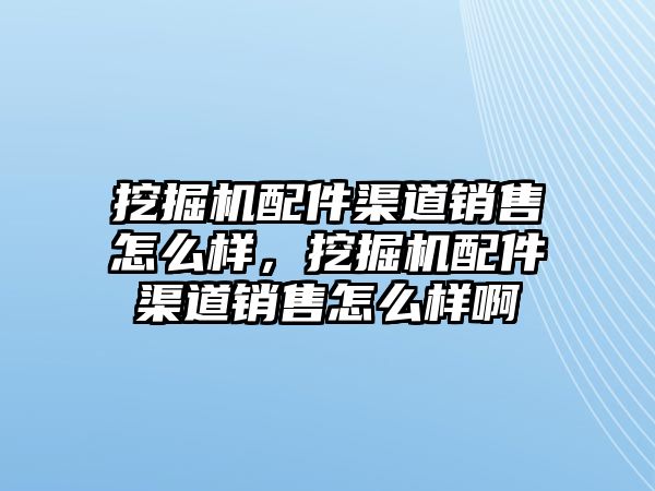 挖掘機(jī)配件渠道銷售怎么樣，挖掘機(jī)配件渠道銷售怎么樣啊