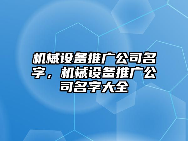 機(jī)械設(shè)備推廣公司名字，機(jī)械設(shè)備推廣公司名字大全