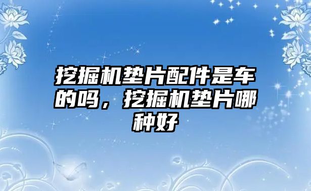 挖掘機墊片配件是車的嗎，挖掘機墊片哪種好