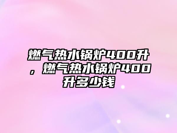 燃?xì)鉄崴仩t400升，燃?xì)鉄崴仩t400升多少錢