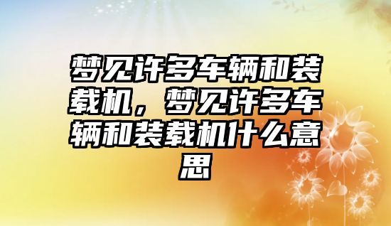 夢見許多車輛和裝載機，夢見許多車輛和裝載機什么意思