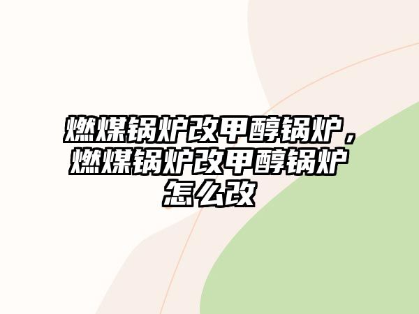 燃煤鍋爐改甲醇鍋爐，燃煤鍋爐改甲醇鍋爐怎么改