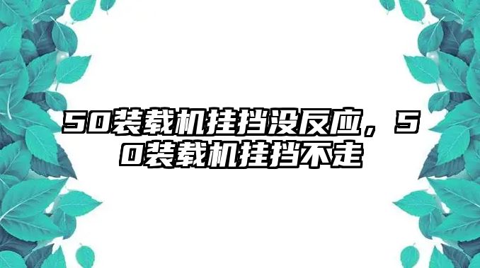 50裝載機掛擋沒反應(yīng)，50裝載機掛擋不走