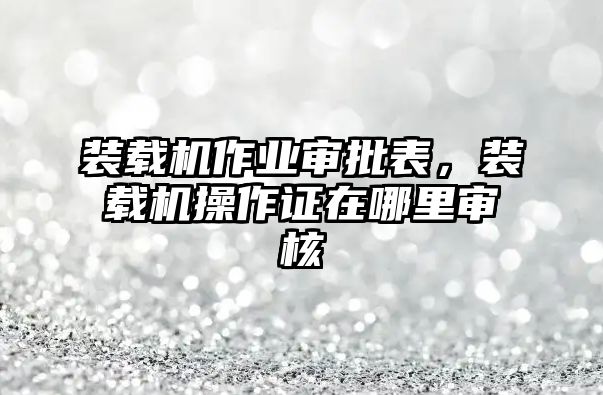 裝載機作業(yè)審批表，裝載機操作證在哪里審核