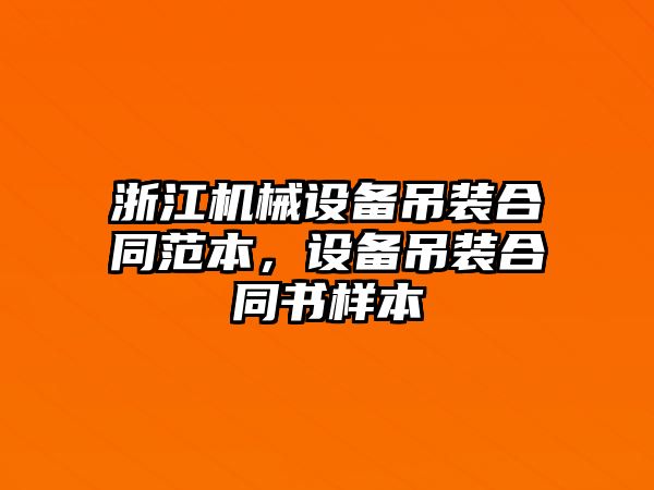 浙江機械設(shè)備吊裝合同范本，設(shè)備吊裝合同書樣本