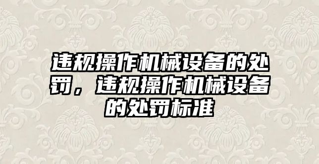 違規(guī)操作機(jī)械設(shè)備的處罰，違規(guī)操作機(jī)械設(shè)備的處罰標(biāo)準(zhǔn)