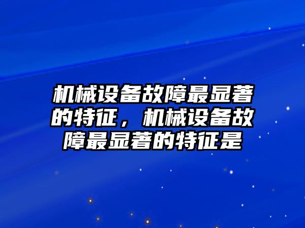 機(jī)械設(shè)備故障最顯著的特征，機(jī)械設(shè)備故障最顯著的特征是