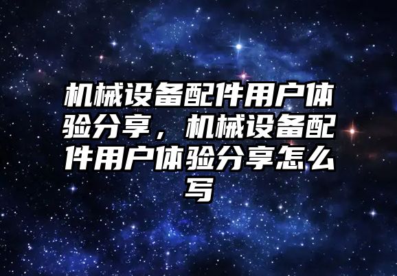 機械設備配件用戶體驗分享，機械設備配件用戶體驗分享怎么寫