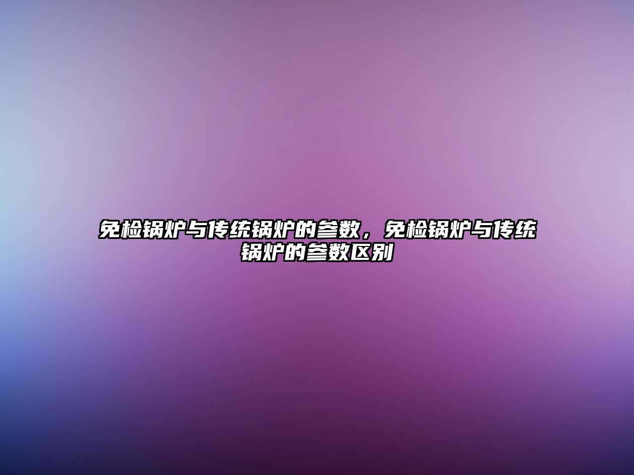 免檢鍋爐與傳統(tǒng)鍋爐的參數(shù)，免檢鍋爐與傳統(tǒng)鍋爐的參數(shù)區(qū)別