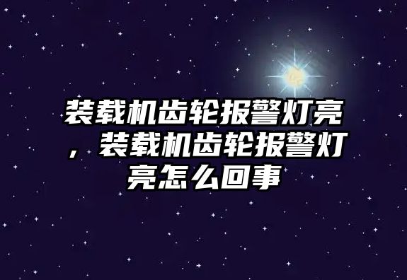 裝載機(jī)齒輪報(bào)警燈亮，裝載機(jī)齒輪報(bào)警燈亮怎么回事