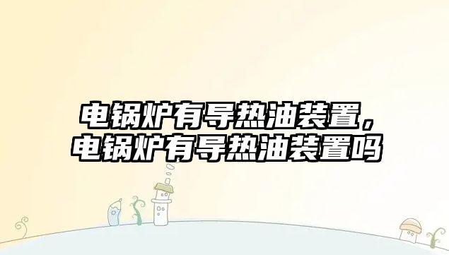 電鍋爐有導(dǎo)熱油裝置，電鍋爐有導(dǎo)熱油裝置嗎