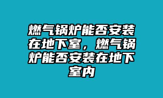 燃?xì)忮仩t能否安裝在地下室，燃?xì)忮仩t能否安裝在地下室內(nèi)