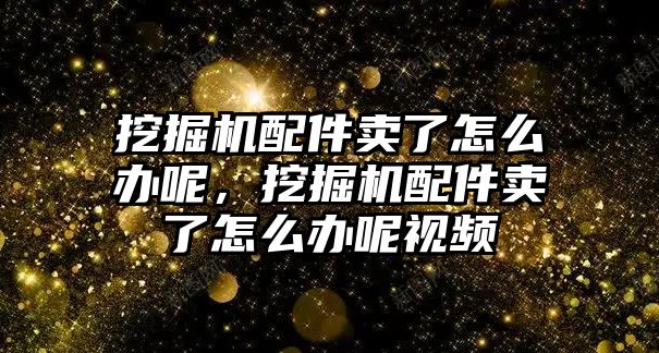 挖掘機(jī)配件賣了怎么辦呢，挖掘機(jī)配件賣了怎么辦呢視頻