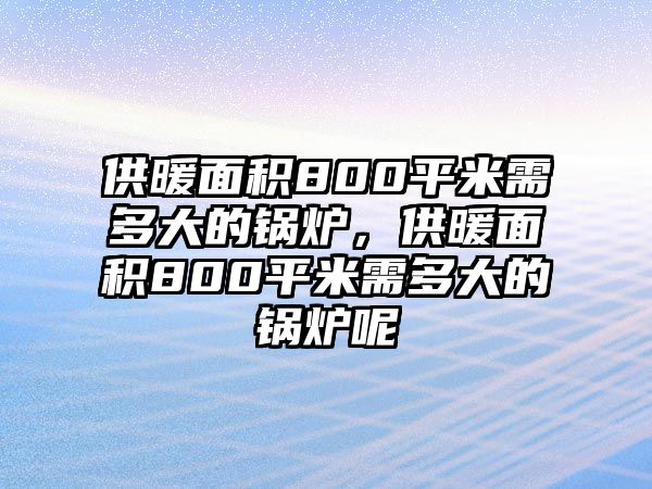 供暖面積800平米需多大的鍋爐，供暖面積800平米需多大的鍋爐呢