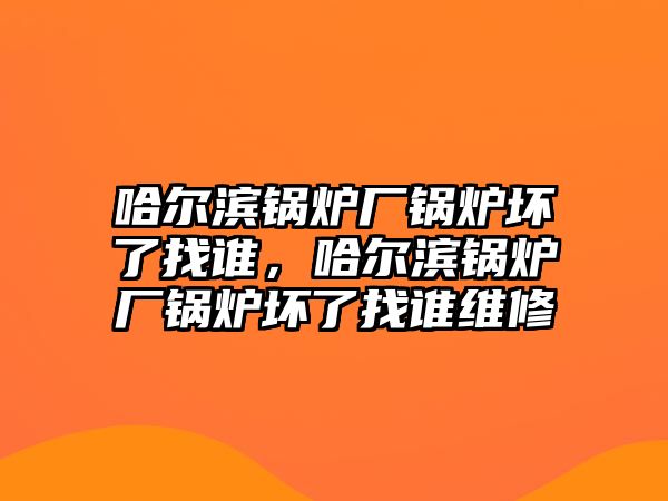 哈爾濱鍋爐廠鍋爐壞了找誰，哈爾濱鍋爐廠鍋爐壞了找誰維修