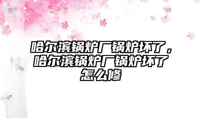 哈爾濱鍋爐廠鍋爐壞了，哈爾濱鍋爐廠鍋爐壞了怎么修