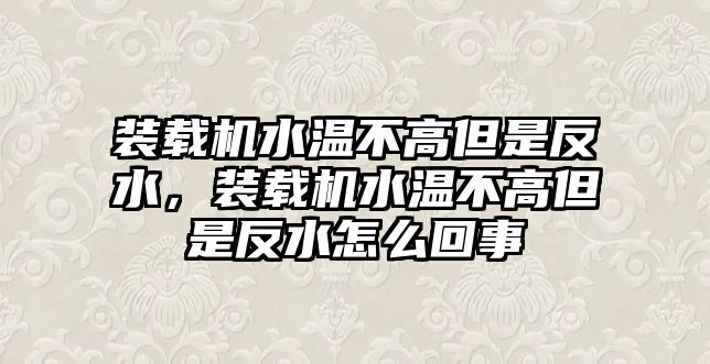 裝載機(jī)水溫不高但是反水，裝載機(jī)水溫不高但是反水怎么回事